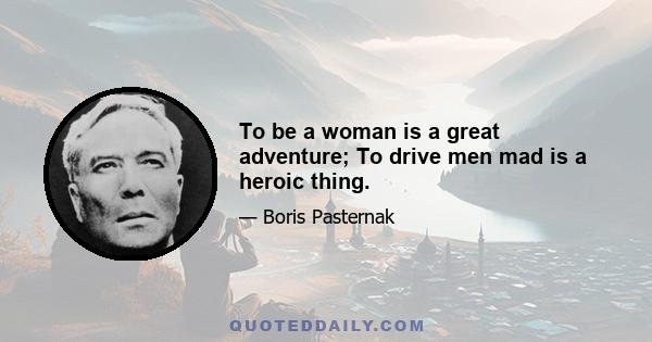 To be a woman is a great adventure; To drive men mad is a heroic thing.