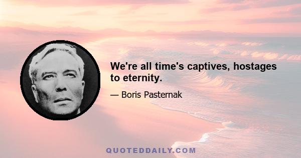 We're all time's captives, hostages to eternity.