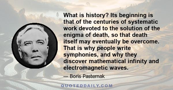 What is history? Its beginning is that of the centuries of systematic work devoted to the solution of the enigma of death, so that death itself may eventually be overcome. That is why people write symphonies, and why