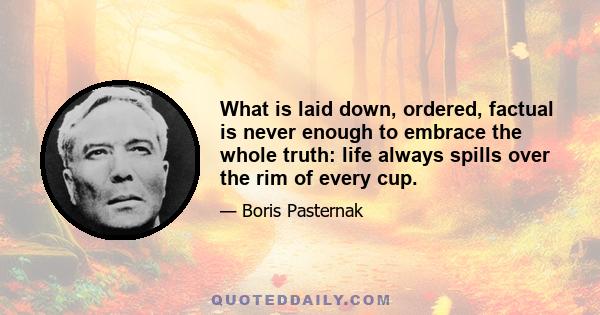 What is laid down, ordered, factual is never enough to embrace the whole truth: life always spills over the rim of every cup.