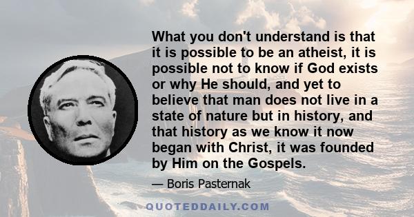 What you don't understand is that it is possible to be an atheist, it is possible not to know if God exists or why He should, and yet to believe that man does not live in a state of nature but in history, and that