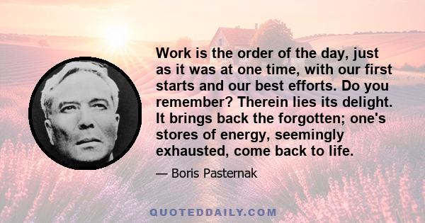 Work is the order of the day, just as it was at one time, with our first starts and our best efforts. Do you remember? Therein lies its delight. It brings back the forgotten; one's stores of energy, seemingly exhausted, 