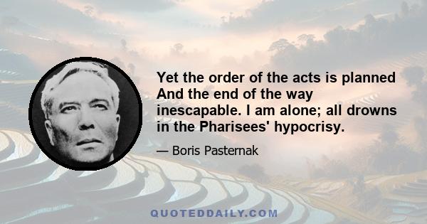 Yet the order of the acts is planned And the end of the way inescapable. I am alone; all drowns in the Pharisees' hypocrisy.