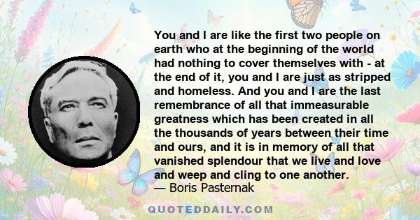 You and I are like the first two people on earth who at the beginning of the world had nothing to cover themselves with - at the end of it, you and I are just as stripped and homeless. And you and I are the last