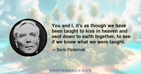 You and I, it's as though we have been taught to kiss in heaven and sent down to earth together, to see if we know what we were taught.