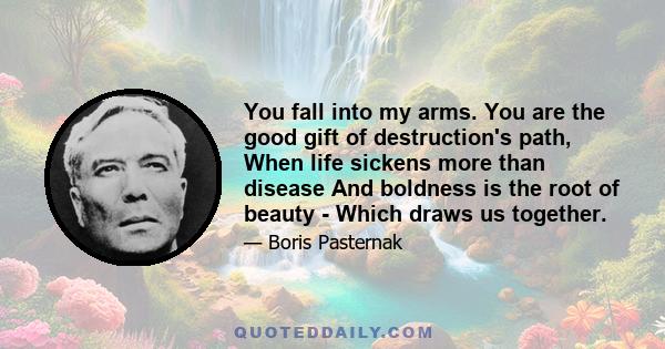 You fall into my arms. You are the good gift of destruction's path, When life sickens more than disease And boldness is the root of beauty - Which draws us together.