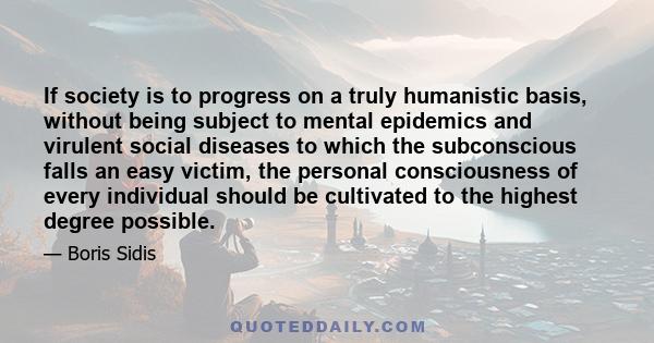 If society is to progress on a truly humanistic basis, without being subject to mental epidemics and virulent social diseases to which the subconscious falls an easy victim, the personal consciousness of every