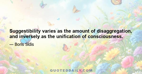 Suggestibility varies as the amount of disaggregation, and inversely as the unification of consciousness.