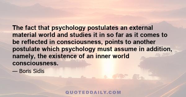 The fact that psychology postulates an external material world and studies it in so far as it comes to be reflected in consciousness, points to another postulate which psychology must assume in addition, namely, the