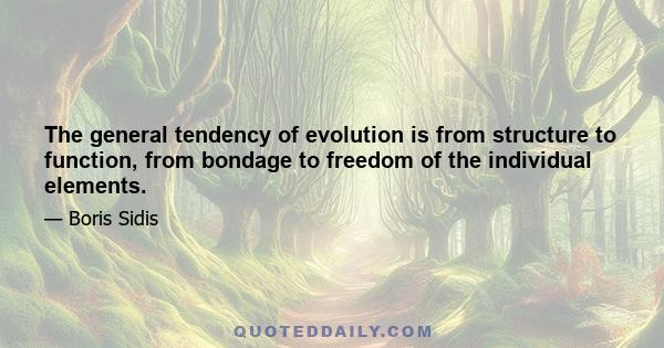 The general tendency of evolution is from structure to function, from bondage to freedom of the individual elements.