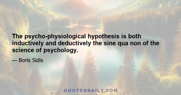 The psycho-physiological hypothesis is both inductively and deductively the sine qua non of the science of psychology.