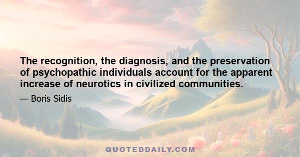 The recognition, the diagnosis, and the preservation of psychopathic individuals account for the apparent increase of neurotics in civilized communities.