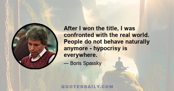 After I won the title, I was confronted with the real world. People do not behave naturally anymore - hypocrisy is everywhere.