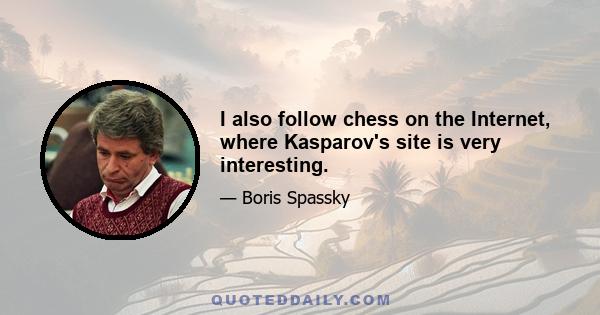 I also follow chess on the Internet, where Kasparov's site is very interesting.