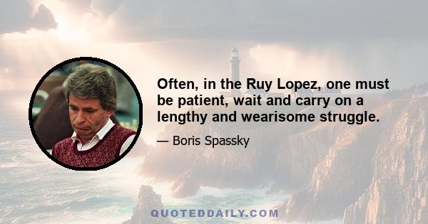 Often, in the Ruy Lopez, one must be patient, wait and carry on a lengthy and wearisome struggle.