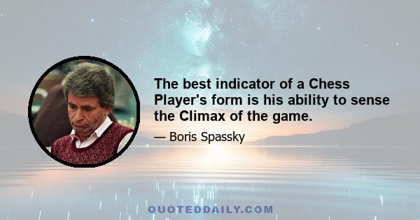 The best indicator of a Chess Player's form is his ability to sense the Climax of the game.