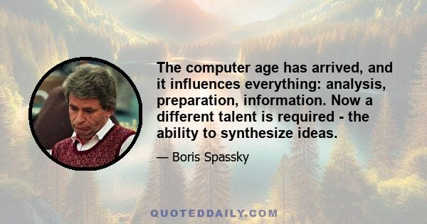 The computer age has arrived, and it influences everything: analysis, preparation, information. Now a different talent is required - the ability to synthesize ideas.