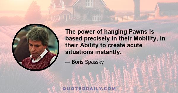 The power of hanging Pawns is based precisely in their Mobility, in their Ability to create acute situations instantly.