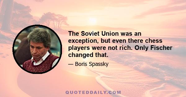 The Soviet Union was an exception, but even there chess players were not rich. Only Fischer changed that.