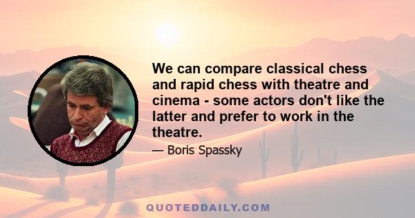 We can compare classical chess and rapid chess with theatre and cinema - some actors don't like the latter and prefer to work in the theatre.