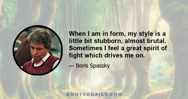 When I am in form, my style is a little bit stubborn, almost brutal. Sometimes I feel a great spirit of fight which drives me on.