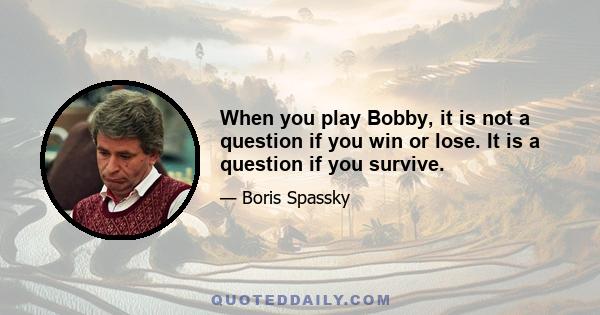 When you play Bobby, it is not a question if you win or lose. It is a question if you survive.