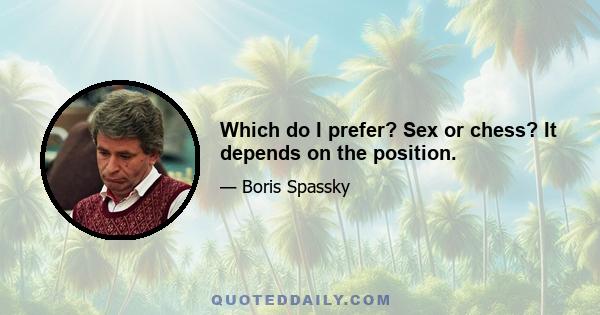 Which do I prefer? Sex or chess? It depends on the position.