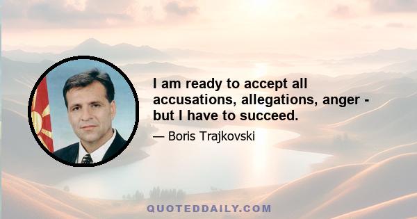 I am ready to accept all accusations, allegations, anger - but I have to succeed.