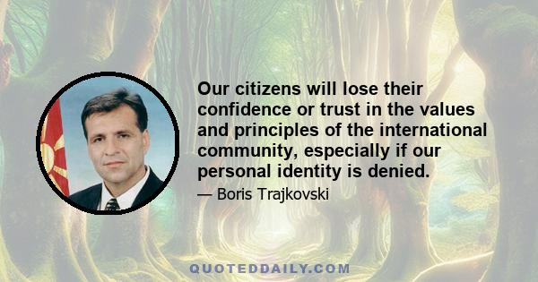 Our citizens will lose their confidence or trust in the values and principles of the international community, especially if our personal identity is denied.