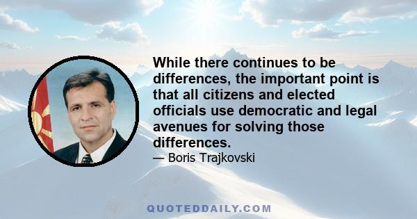 While there continues to be differences, the important point is that all citizens and elected officials use democratic and legal avenues for solving those differences.