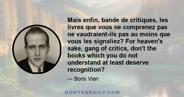 Mais enfin, bande de critiques, les livres que vous ne comprenez pas ne vaudraient-ils pas au moins que vous les signaliez? For heaven's sake, gang of critics, don't the books which you do not understand at least