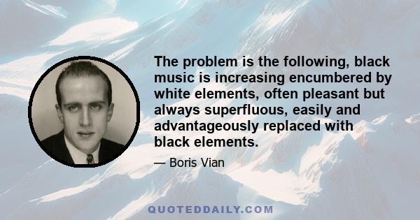 The problem is the following, black music is increasing encumbered by white elements, often pleasant but always superfluous, easily and advantageously replaced with black elements.