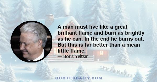 A man must live like a great brilliant flame and burn as brightly as he can. In the end he burns out. But this is far better than a mean little flame.