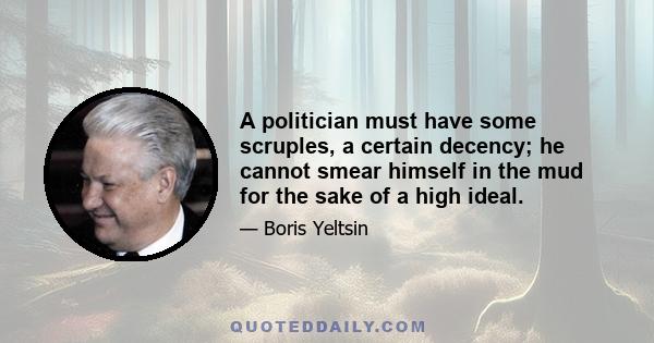 A politician must have some scruples, a certain decency; he cannot smear himself in the mud for the sake of a high ideal.