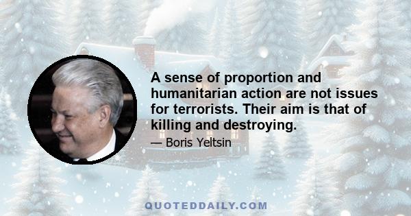 A sense of proportion and humanitarian action are not issues for terrorists. Their aim is that of killing and destroying.