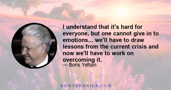 I understand that it's hard for everyone, but one cannot give in to emotions... we'll have to draw lessons from the current crisis and now we'll have to work on overcoming it.