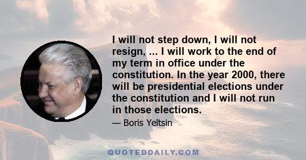 I will not step down, I will not resign, ... I will work to the end of my term in office under the constitution. In the year 2000, there will be presidential elections under the constitution and I will not run in those