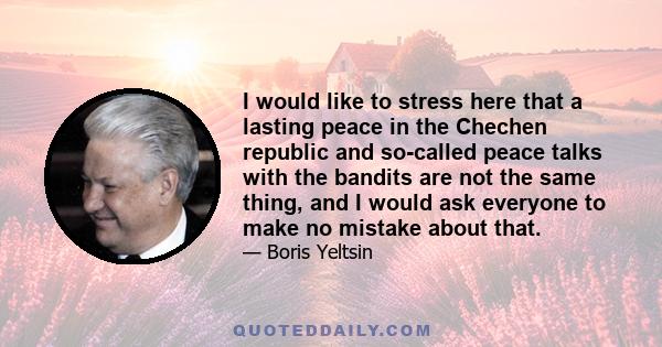 I would like to stress here that a lasting peace in the Chechen republic and so-called peace talks with the bandits are not the same thing, and I would ask everyone to make no mistake about that.