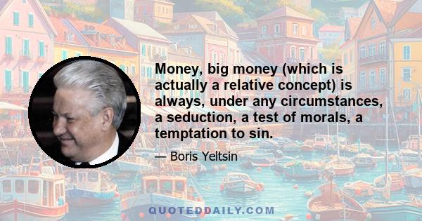 Money, big money (which is actually a relative concept) is always, under any circumstances, a seduction, a test of morals, a temptation to sin.