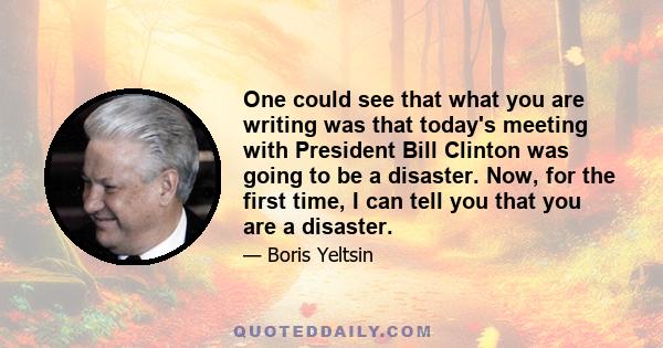 One could see that what you are writing was that today's meeting with President Bill Clinton was going to be a disaster. Now, for the first time, I can tell you that you are a disaster.