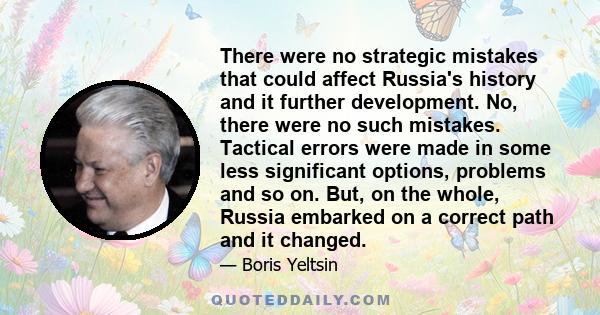 There were no strategic mistakes that could affect Russia's history and it further development. No, there were no such mistakes. Tactical errors were made in some less significant options, problems and so on. But, on