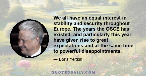 We all have an equal interest in stability and security throughout Europe. The years the OSCE has existed, and particularly this year, have given rise to great expectations and at the same time to powerful