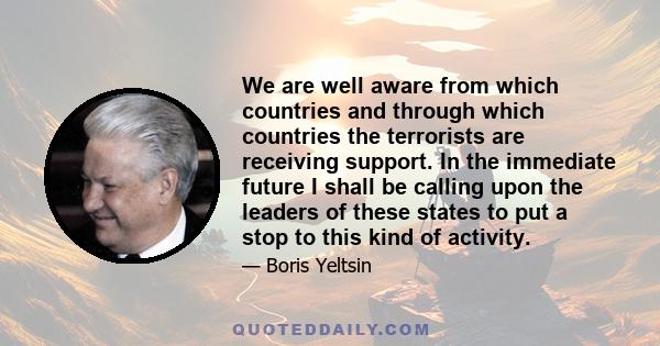 We are well aware from which countries and through which countries the terrorists are receiving support. In the immediate future I shall be calling upon the leaders of these states to put a stop to this kind of activity.