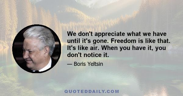 We don't appreciate what we have until it's gone. Freedom is like that. It's like air. When you have it, you don't notice it.