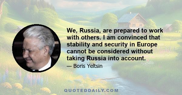 We, Russia, are prepared to work with others. I am convinced that stability and security in Europe cannot be considered without taking Russia into account.