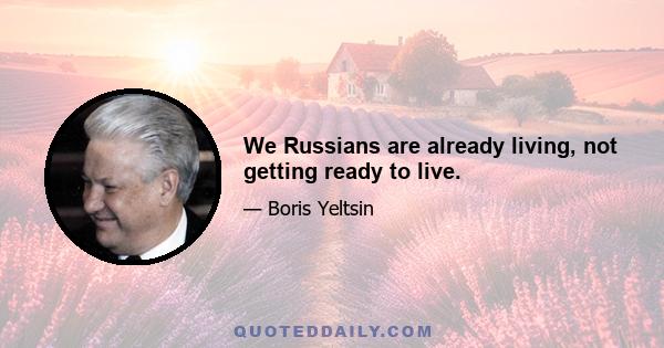 We Russians are already living, not getting ready to live.