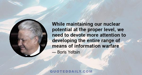 While maintaining our nuclear potential at the proper level, we need to devote more attention to developing the entire range of means of information warfare