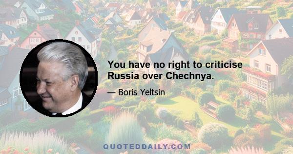 You have no right to criticise Russia over Chechnya.