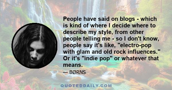 People have said on blogs - which is kind of where I decide where to describe my style, from other people telling me - so I don't know, people say it's like, electro-pop with glam and old rock influences. Or it's indie