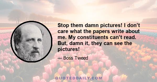 Stop them damn pictures! I don’t care what the papers write about me. My constituents can’t read. But, damn it, they can see the pictures!